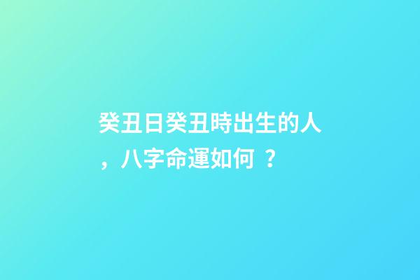癸丑日癸丑時出生的人，八字命運如何？